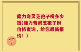 隆力奇灵芝孢子粉多少钱(隆力奇灵芝孢子粉价格查询，给你最新报价！)