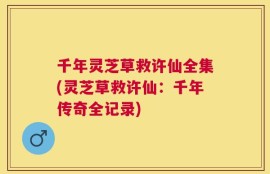 千年灵芝草救许仙全集(灵芝草救许仙：千年传奇全记录)