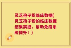 灵芝孢子粉临床数据(灵芝孢子粉的临床数据结果震撼，帮助免疫系统提升！)