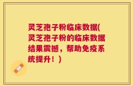 灵芝孢子粉临床数据(灵芝孢子粉的临床数据结果震撼，帮助免疫系统提升！)