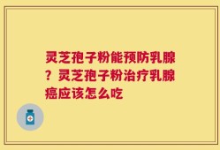 灵芝孢子粉能预防乳腺？灵芝孢子粉治疗乳腺癌应该怎么吃