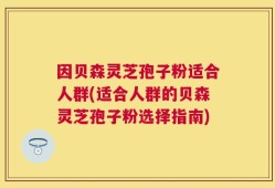 因贝森灵芝孢子粉适合人群(适合人群的贝森灵芝孢子粉选择指南)
