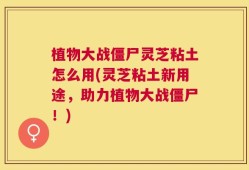 植物大战僵尸灵芝粘土怎么用(灵芝粘土新用途，助力植物大战僵尸！)