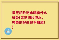 灵芝切片泡水喝有什么好处(灵芝切片泡水，神奇的好处你不知道！)