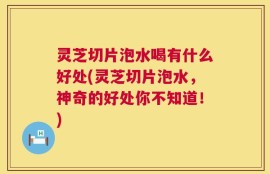 灵芝切片泡水喝有什么好处(灵芝切片泡水，神奇的好处你不知道！)