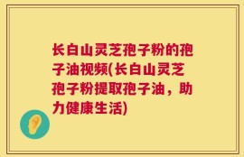 长白山灵芝孢子粉的孢子油视频(长白山灵芝孢子粉提取孢子油，助力健康生活)