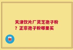 天津饮片厂灵芝孢子粉？正宗孢子粉哪里买