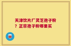 天津饮片厂灵芝孢子粉？正宗孢子粉哪里买