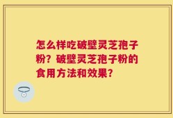 怎么样吃破壁灵芝孢子粉？破壁灵芝孢子粉的食用方法和效果？