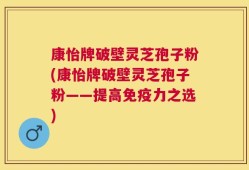 康怡牌破壁灵芝孢子粉(康怡牌破壁灵芝孢子粉——提高免疫力之选)
