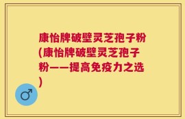 康怡牌破壁灵芝孢子粉(康怡牌破壁灵芝孢子粉——提高免疫力之选)