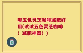 哪五色灵芝咖啡减肥好用(试试五色灵芝咖啡！减肥神器！)