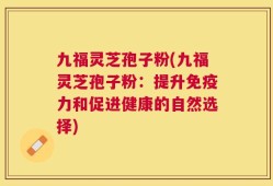 九福灵芝孢子粉(九福灵芝孢子粉：提升免疫力和促进健康的自然选择)