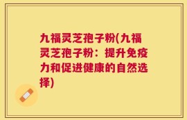 九福灵芝孢子粉(九福灵芝孢子粉：提升免疫力和促进健康的自然选择)