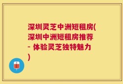深圳灵芝中洲短租房(深圳中洲短租房推荐 - 体验灵芝独特魅力)