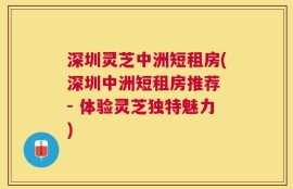 深圳灵芝中洲短租房(深圳中洲短租房推荐 - 体验灵芝独特魅力)