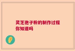 灵芝孢子粉的制作过程你知道吗