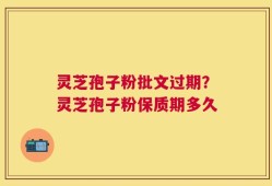 灵芝孢子粉批文过期？灵芝孢子粉保质期多久
