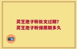 灵芝孢子粉批文过期？灵芝孢子粉保质期多久