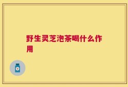 野生灵芝泡茶喝什么作用