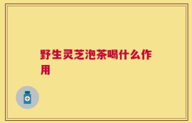 野生灵芝泡茶喝什么作用