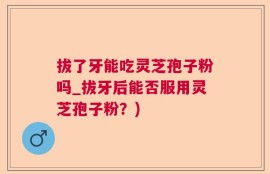 拔了牙能吃灵芝孢子粉吗_拔牙后能否服用灵芝孢子粉？)