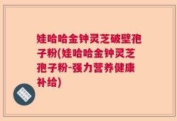 娃哈哈金钟灵芝破壁孢子粉(娃哈哈金钟灵芝孢子粉-强力营养健康补给)
