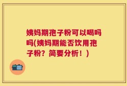 姨妈期孢子粉可以喝吗吗(姨妈期能否饮用孢子粉？简要分析！)