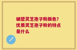 破壁灵芝孢子粉颜色？优质灵芝孢子粉的特点是什么