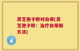 灵芝孢子粉对白带(灵芝孢子粉：治疗白带新方法)