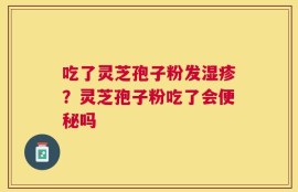 吃了灵芝孢子粉发湿疹？灵芝孢子粉吃了会便秘吗