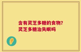 含有灵芝多糖的食物？灵芝多糖治失眠吗