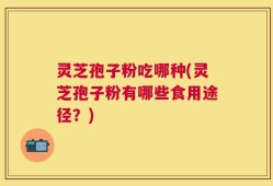 灵芝孢子粉吃哪种(灵芝孢子粉有哪些食用途径？)