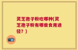 灵芝孢子粉吃哪种(灵芝孢子粉有哪些食用途径？)