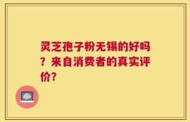 灵芝孢子粉无锡的好吗？来自消费者的真实评价？