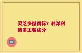 灵芝多糖国标？利洋利菌多主要成分