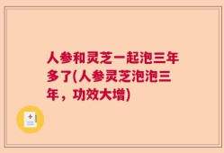 人参和灵芝一起泡三年多了(人参灵芝泡泡三年，功效大增)