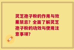 灵芝孢子粉的作用与效果禁忌？全面了解灵芝孢子粉的功效与使用注意事项？