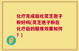 化疗完成后吃灵芝孢子粉好吗(灵芝孢子粉在化疗后的服用效果如何？)