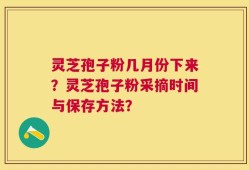灵芝孢子粉几月份下来？灵芝孢子粉采摘时间与保存方法？