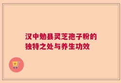 汉中勉县灵芝孢子粉的独特之处与养生功效
