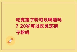 吃完孢子粉可以喝酒吗？20岁可以吃灵芝孢子粉吗