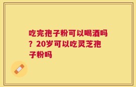 吃完孢子粉可以喝酒吗？20岁可以吃灵芝孢子粉吗