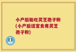 小产后能吃灵芝孢子粉(小产后适宜食用灵芝孢子粉)