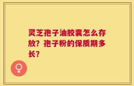 灵芝孢子油胶囊怎么存放？孢子粉的保质期多长？