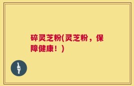 碎灵芝粉(灵芝粉，保障健康！)