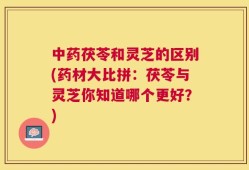 中药茯苓和灵芝的区别(药材大比拼：茯苓与灵芝你知道哪个更好？)