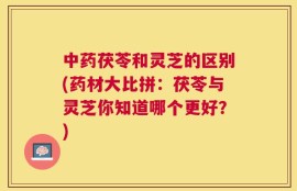 中药茯苓和灵芝的区别(药材大比拼：茯苓与灵芝你知道哪个更好？)