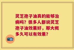 灵芝孢子油真的能够治病吗？很多人都说灵芝孢子油效果好，那大概多久可以有效果？