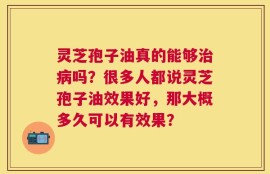 灵芝孢子油真的能够治病吗？很多人都说灵芝孢子油效果好，那大概多久可以有效果？
